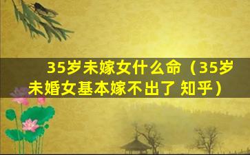 35岁未嫁女什么命（35岁未婚女基本嫁不出了 知乎）